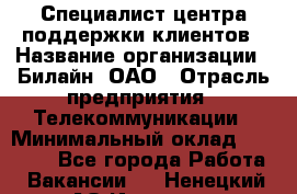 Специалист центра поддержки клиентов › Название организации ­ Билайн, ОАО › Отрасль предприятия ­ Телекоммуникации › Минимальный оклад ­ 37 300 - Все города Работа » Вакансии   . Ненецкий АО,Индига п.